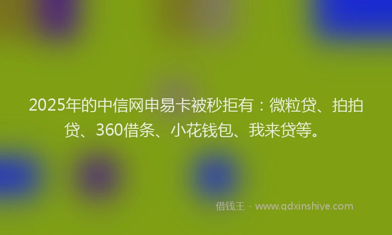 2025年的中信网申易卡被秒拒有：微粒贷、拍拍贷、360借条、小花钱包、我来贷等。