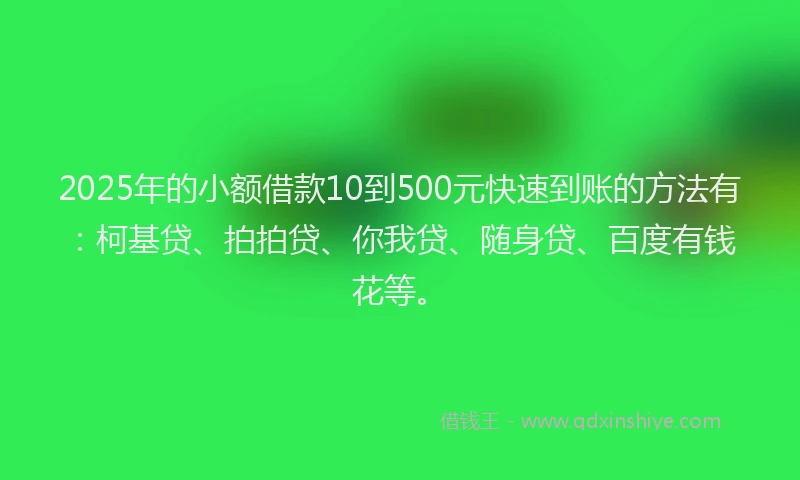 2025年的小额借款10到500元快速到账的方法有:柯基贷、拍拍贷、你我贷、随身贷、百度有钱花等。