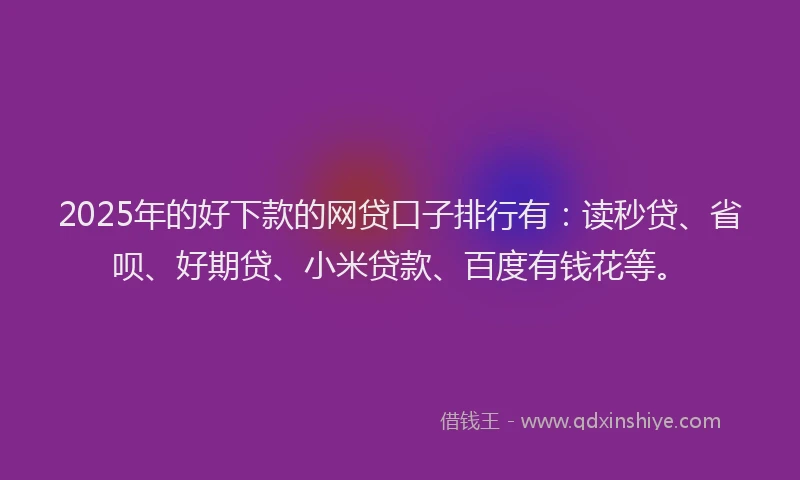 2025年的好下款的网贷口子排行有：读秒贷、省呗、好期贷、小米贷款、百度有钱花等。