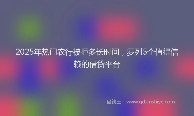 2025年热门农行被拒多长时间，罗列5个值得信赖的借贷平台