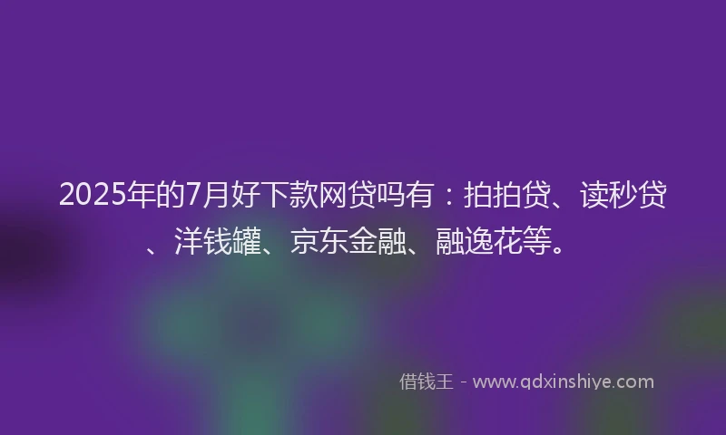 2025年的7月好下款网贷吗有：拍拍贷、读秒贷、洋钱罐、京东金融、融逸花等。