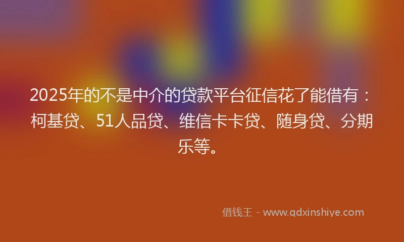 2025年的不是中介的贷款平台征信花了能借有：柯基贷、51人品贷、维信卡卡贷、随身贷、分期乐等。