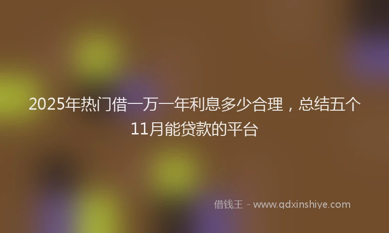 2025年热门借一万一年利息多少合理，总结五个11月能贷款的平台