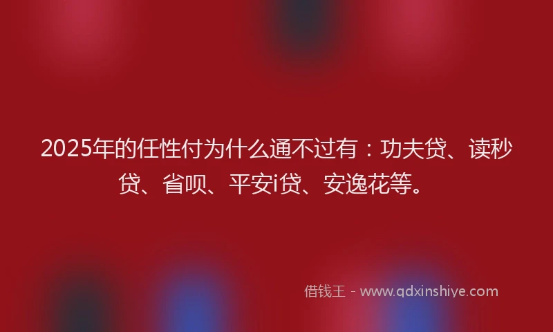 2025年的任性付为什么通不过有：功夫贷、读秒贷、省呗、平安i贷、安逸花等。