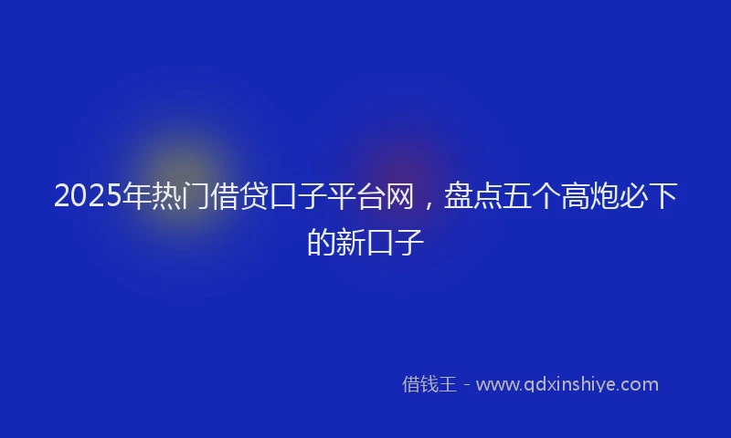 2025年热门借贷口子平台网，盘点五个高炮必下的新口子