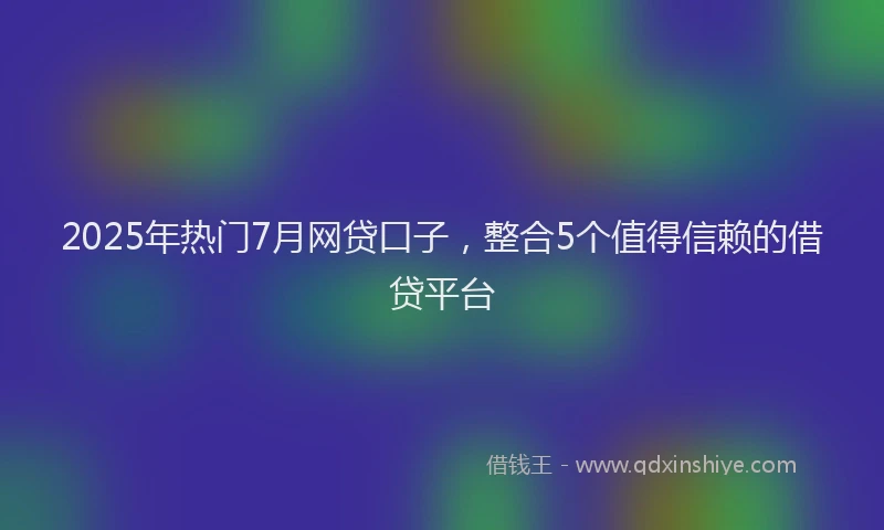 2025年热门7月网贷口子，整合5个值得信赖的借贷平台