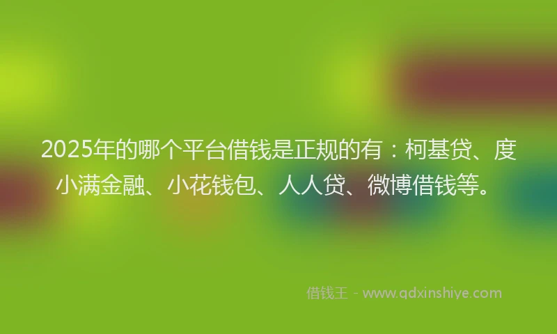 2025年的哪个平台借钱是正规的有：柯基贷、度小满金融、小花钱包、人人贷、微博借钱等。