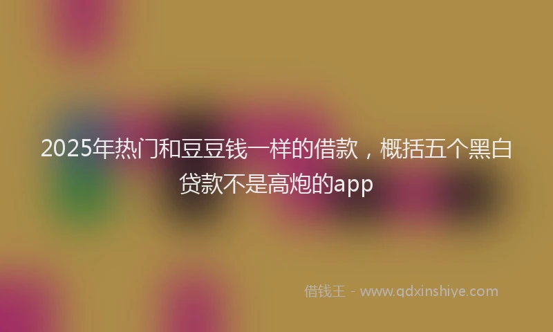 2025年热门和豆豆钱一样的借款，概括五个黑白贷款不是高炮的app
