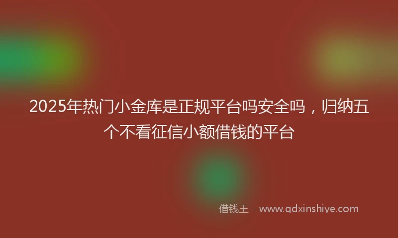 2025年热门小金库是正规平台吗安全吗,归纳五个不看征信小额借钱的平台