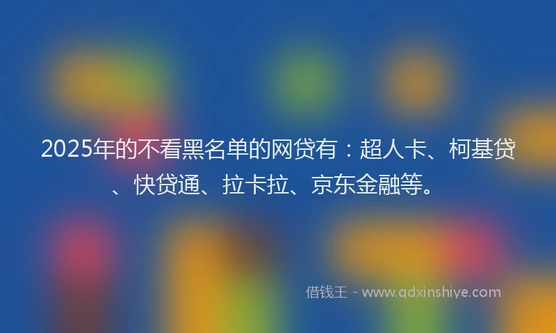 2025年的不看黑名单的网贷有：超人卡、柯基贷、快贷通、拉卡拉、京东金融等。