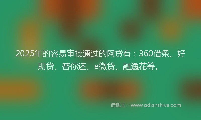2025年的容易审批通过的网贷有：360借条、好期贷、替你还、e微贷、融逸花等。