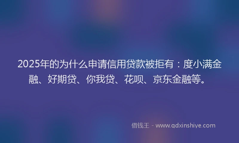 2025年的为什么申请信用贷款被拒有：度小满金融、好期贷、你我贷、花呗、京东金融等。