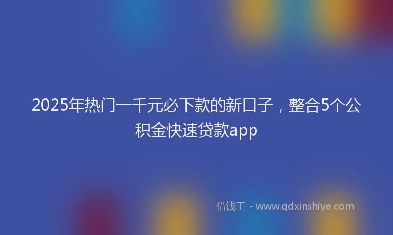 2025年热门一千元必下款的新口子，整合5个公积金快速贷款app