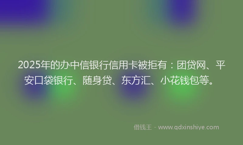 2025年的办中信银行信用卡被拒有：团贷网、平安口袋银行、随身贷、东方汇、小花钱包等。