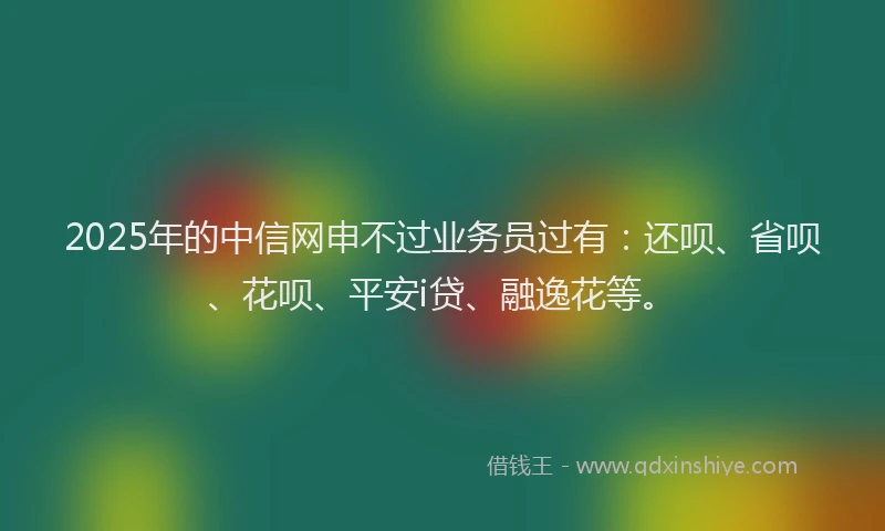 2025年的中信网申不过业务员过有：还呗、省呗、花呗、平安i贷、融逸花等。