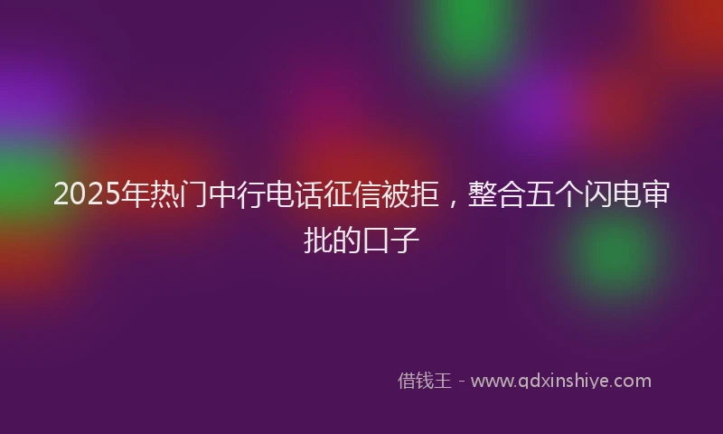 2025年热门中行电话征信被拒，整合五个闪电审批的口子
