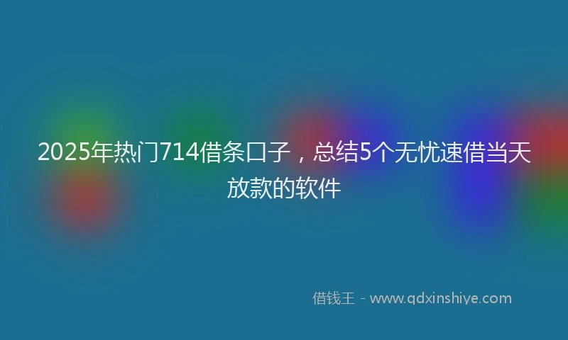 2025年热门714借条口子，总结5个无忧速借当天放款的软件