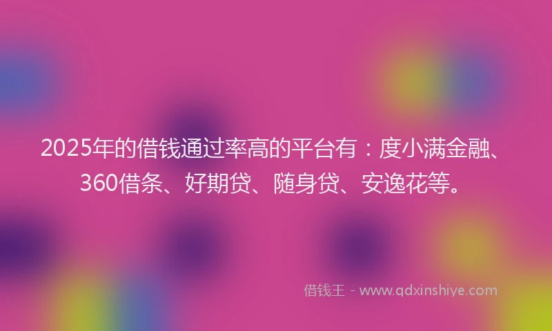 2025年的借钱通过率高的平台有：度小满金融、360借条、好期贷、随身贷、安逸花等。