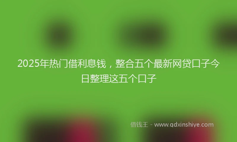 2025年热门借利息钱，整合五个最新网贷口子今日整理这五个口子