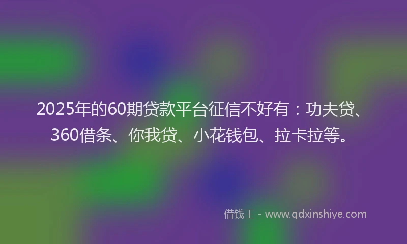 2025年的60期贷款平台征信不好有：功夫贷、360借条、你我贷、小花钱包、拉卡拉等。
