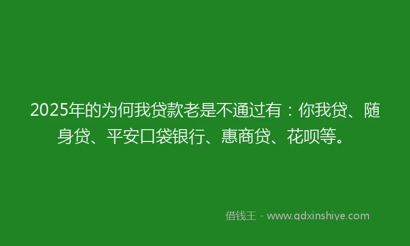 2025年的为何我贷款老是不通过有：你我贷、随身贷、平安口袋银行、惠商贷、花呗等。