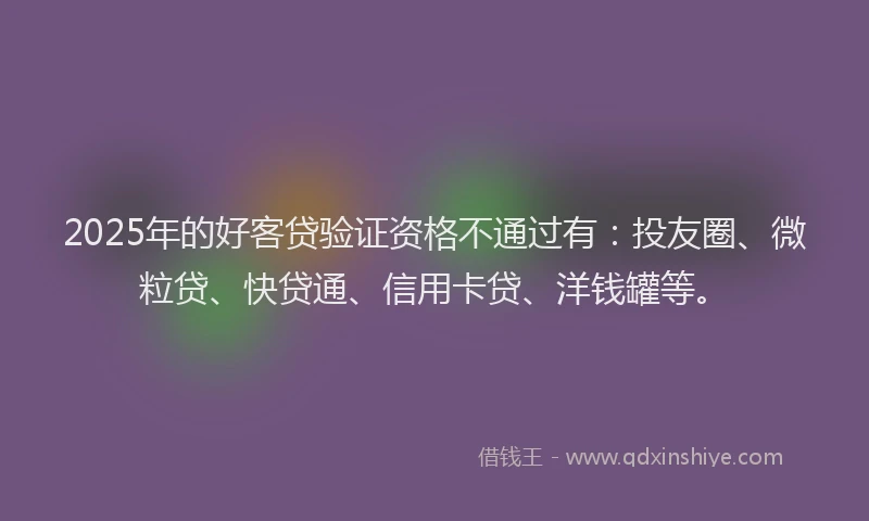 2025年的好客贷验证资格不通过有：投友圈、微粒贷、快贷通、信用卡贷、洋钱罐等。