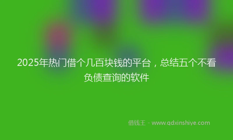 2025年热门借个几百块钱的平台，总结五个不看负债查询的软件