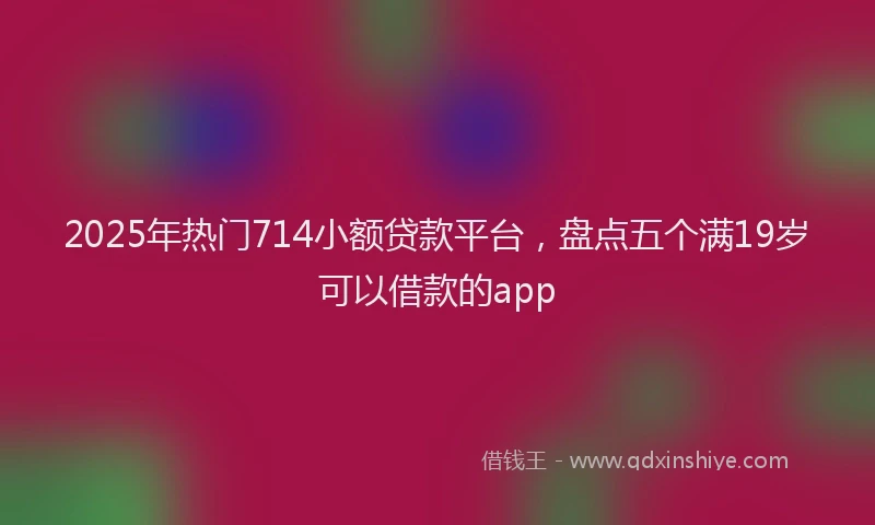 2025年热门714小额贷款平台，盘点五个满19岁可以借款的app