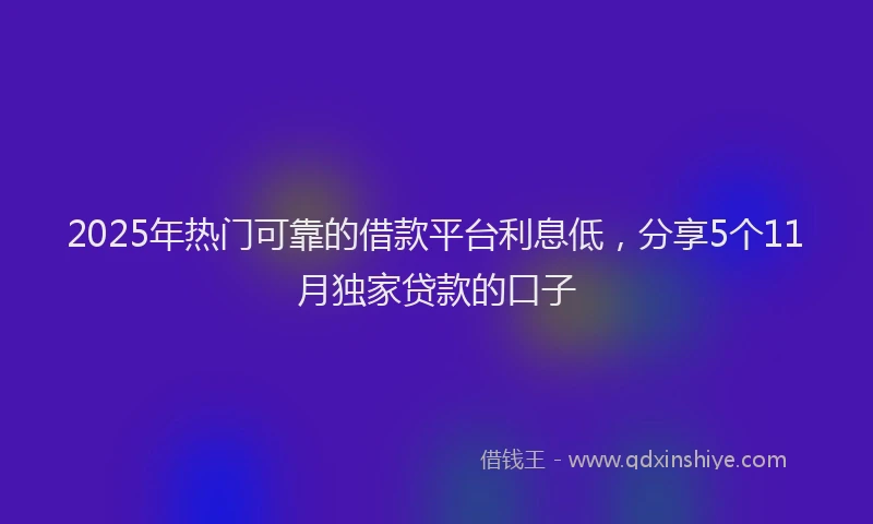 2025年热门可靠的借款平台利息低，分享5个11月独家贷款的口子