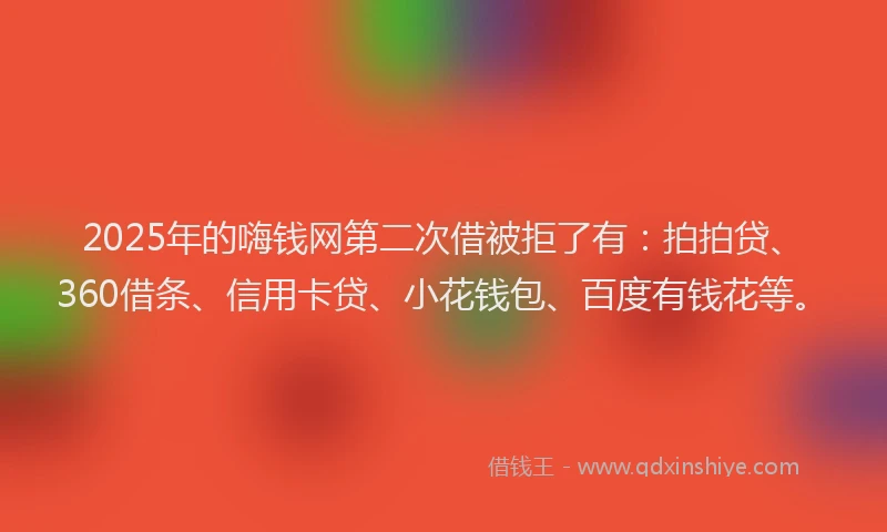 2025年的嗨钱网第二次借被拒了有：拍拍贷、360借条、信用卡贷、小花钱包、百度有钱花等。