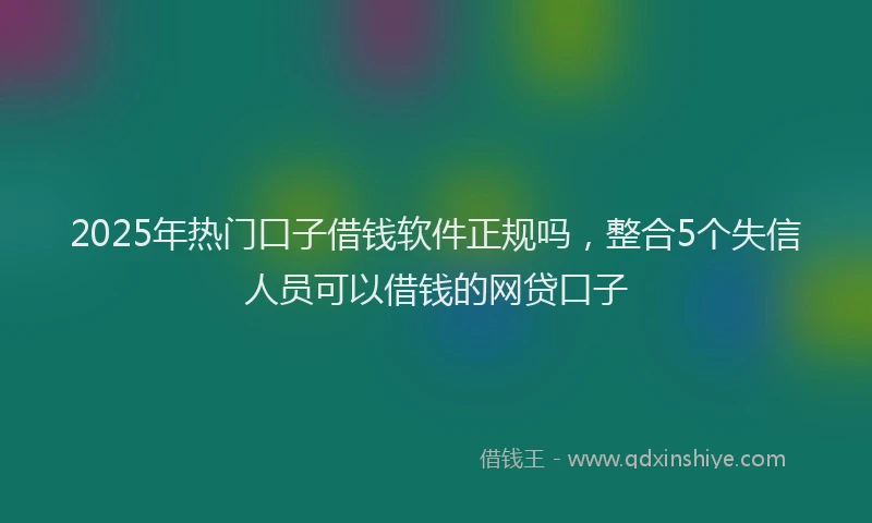 2025年热门口子借钱软件正规吗，整合5个失信人员可以借钱的网贷口子