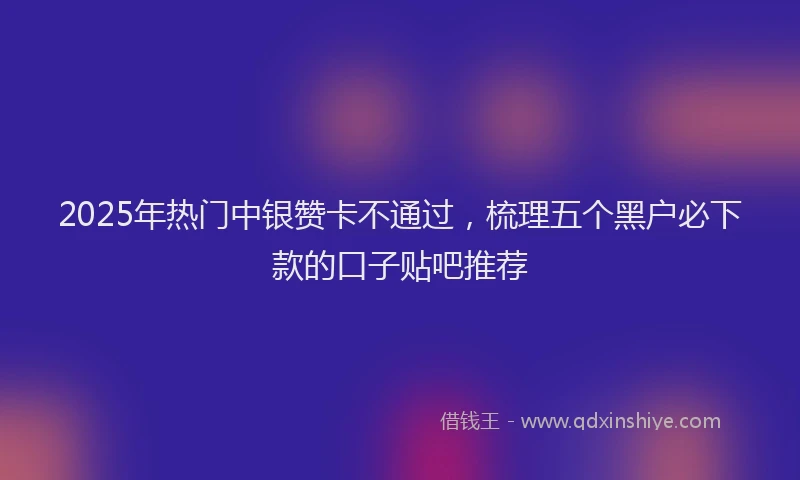 2025年热门中银赞卡不通过，梳理五个黑户必下款的口子贴吧推荐