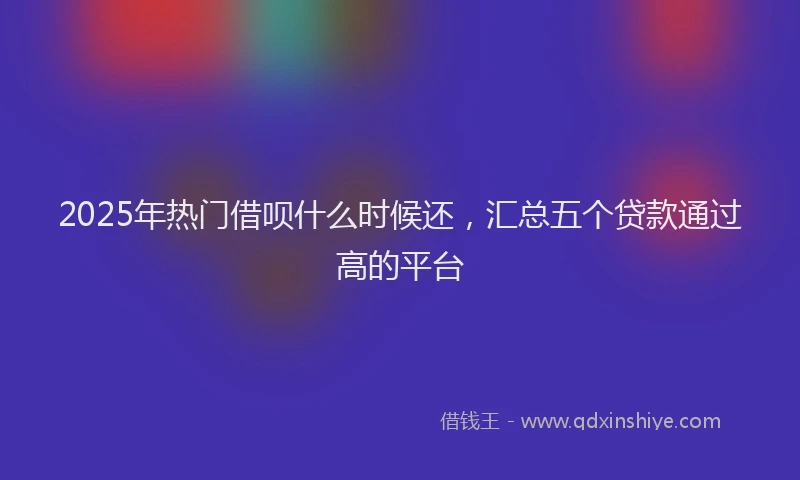 2025年热门借呗什么时候还，汇总五个贷款通过高的平台