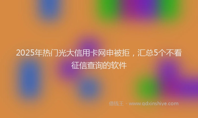 2025年热门光大信用卡网申被拒，汇总5个不看征信查询的软件
