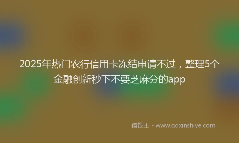 2025年热门农行信用卡冻结申请不过，整理5个金融创新秒下不要芝麻分的app