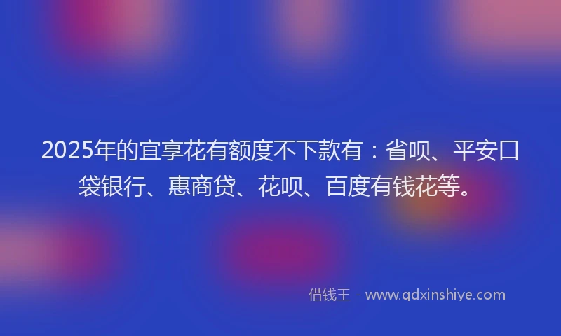 2025年的宜享花有额度不下款有：省呗、平安口袋银行、惠商贷、花呗、百度有钱花等。
