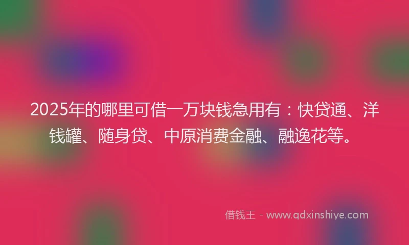 2025年的哪里可借一万块钱急用有：快贷通、洋钱罐、随身贷、中原消费金融、融逸花等。