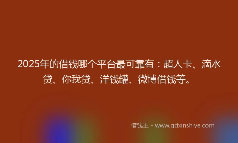 2025年的借钱哪个平台最可靠有：超人卡、滴水贷、你我贷、洋钱罐、微博借钱等。