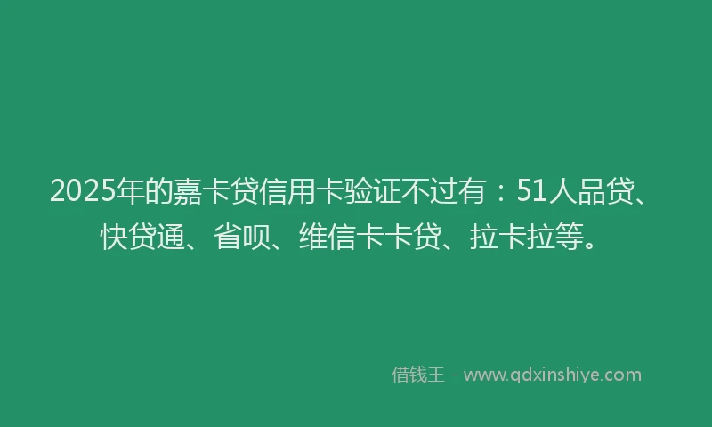 2025年的嘉卡贷信用卡验证不过有：51人品贷、快贷通、省呗、维信卡卡贷、拉卡拉等。