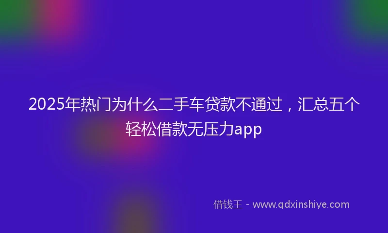 2025年热门为什么二手车贷款不通过，汇总五个轻松借款无压力app