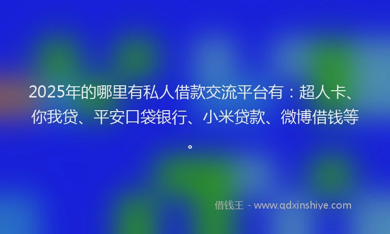 2025年的哪里有私人借款交流平台有：超人卡、你我贷、平安口袋银行、小米贷款、微博借钱等。