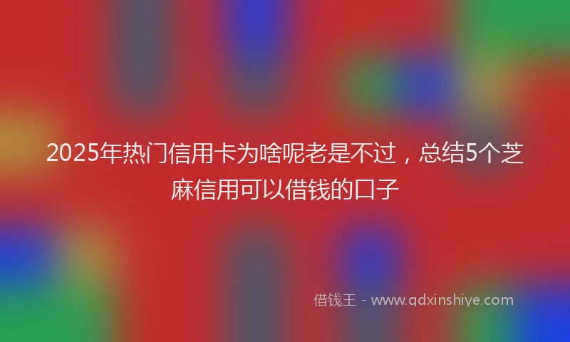 2025年热门信用卡为啥呢老是不过，总结5个芝麻信用可以借钱的口子