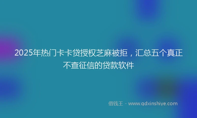 2025年热门卡卡贷授权芝麻被拒，汇总五个真正不查征信的贷款软件