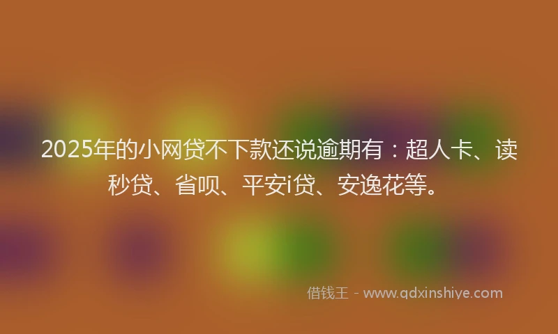 2025年的小网贷不下款还说逾期有：超人卡、读秒贷、省呗、平安i贷、安逸花等。