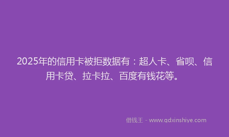 2025年的信用卡被拒数据有：超人卡、省呗、信用卡贷、拉卡拉、百度有钱花等。