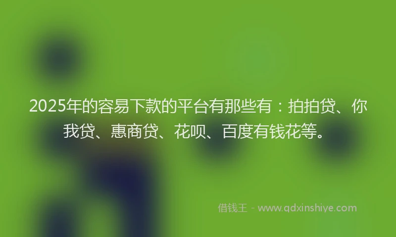 2025年的容易下款的平台有那些有：拍拍贷、你我贷、惠商贷、花呗、百度有钱花等。