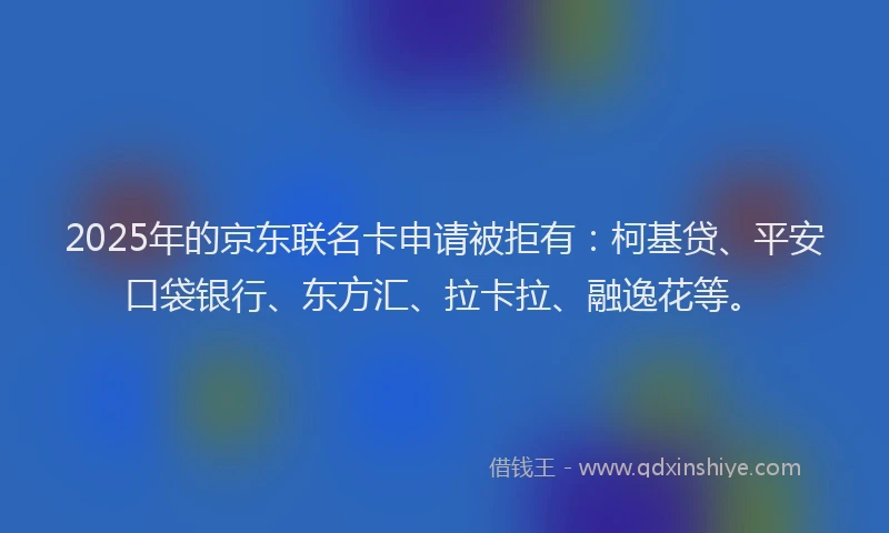 2025年的京东联名卡申请被拒有：柯基贷、平安口袋银行、东方汇、拉卡拉、融逸花等。
