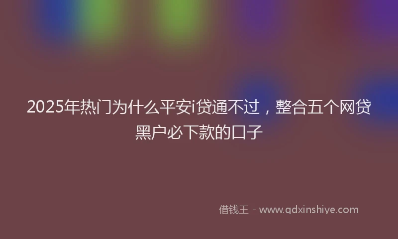2025年热门为什么平安i贷通不过，整合五个网贷黑户必下款的口子