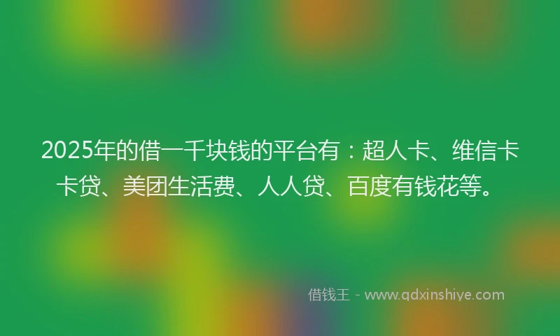 2025年的借一千块钱的平台有：超人卡、维信卡卡贷、美团生活费、人人贷、百度有钱花等。
