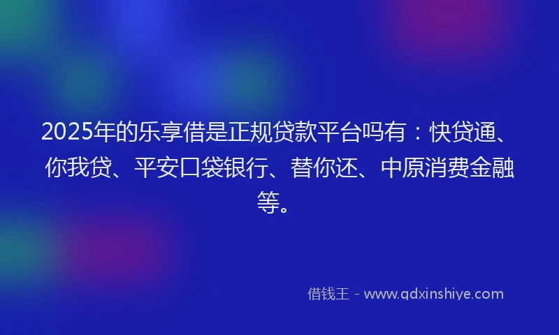 2025年的乐享借是正规贷款平台吗有：快贷通、你我贷、平安口袋银行、替你还、中原消费金融等。